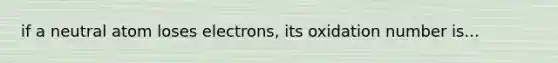 if a neutral atom loses electrons, its oxidation number is...