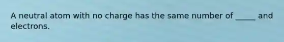 A neutral atom with no charge has the same number of _____ and electrons.
