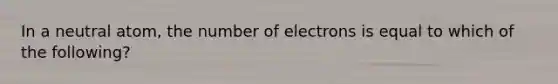 In a neutral atom, the number of electrons is equal to which of the following?