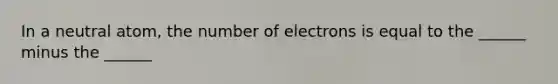 In a neutral atom, the number of electrons is equal to the ______ minus the ______