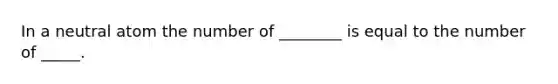 In a neutral atom the number of ________ is equal to the number of _____.