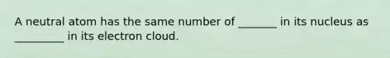 A neutral atom has the same number of _______ in its nucleus as _________ in its electron cloud.