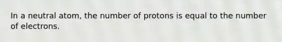 In a neutral atom, the number of protons is equal to the number of electrons.