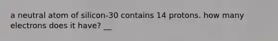 a neutral atom of silicon-30 contains 14 protons. how many electrons does it have? __