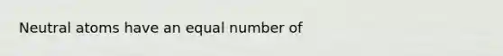 Neutral atoms have an equal number of