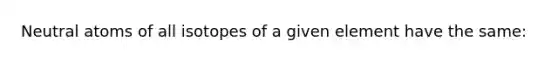 Neutral atoms of all isotopes of a given element have the same: