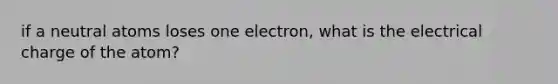 if a neutral atoms loses one electron, what is the electrical charge of the atom?