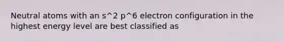 Neutral atoms with an s^2 p^6 electron configuration in the highest energy level are best classified as