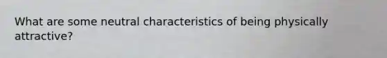 What are some neutral characteristics of being physically attractive?