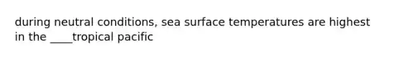 during neutral conditions, sea surface temperatures are highest in the ____tropical pacific