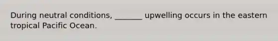 During neutral conditions, _______ upwelling occurs in the eastern tropical Pacific Ocean.