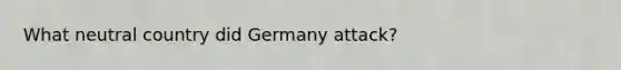 What neutral country did Germany attack?