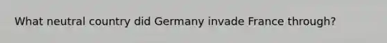 What neutral country did Germany invade France through?