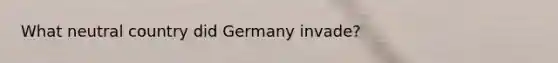 What neutral country did Germany invade?