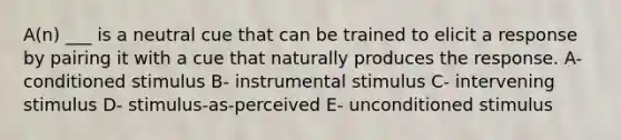 A(n) ___ is a neutral cue that can be trained to elicit a response by pairing it with a cue that naturally produces the response. A- conditioned stimulus B- instrumental stimulus C- intervening stimulus D- stimulus-as-perceived E- unconditioned stimulus