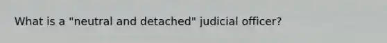 What is a "neutral and detached" judicial officer?