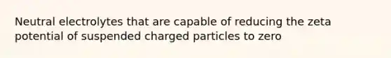 Neutral electrolytes that are capable of reducing the zeta potential of suspended charged particles to zero