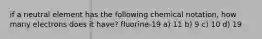 if a neutral element has the following chemical notation, how many electrons does it have? fluorine-19 a) 11 b) 9 c) 10 d) 19