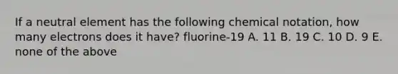 If a neutral element has the following chemical notation, how many electrons does it have? fluorine-19 A. 11 B. 19 C. 10 D. 9 E. none of the above