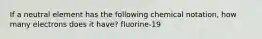 If a neutral element has the following chemical notation, how many electrons does it have? fluorine-19