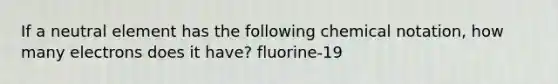 If a neutral element has the following chemical notation, how many electrons does it have? fluorine-19