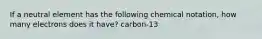 If a neutral element has the following chemical notation, how many electrons does it have? carbon-13