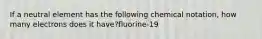 If a neutral element has the following chemical notation, how many electrons does it have?fluorine-19