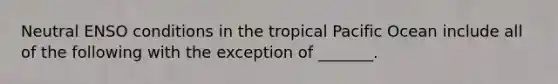 Neutral ENSO conditions in the tropical Pacific Ocean include all of the following with the exception of _______.