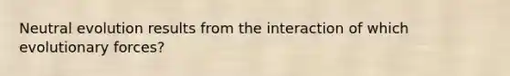 Neutral evolution results from the interaction of which evolutionary forces?