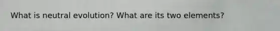What is neutral evolution? What are its two elements?