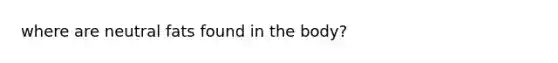 where are neutral fats found in the body?