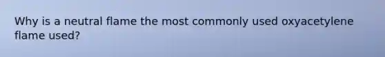 Why is a neutral flame the most commonly used oxyacetylene flame used?
