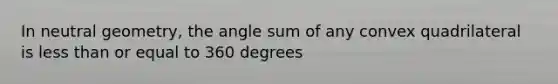 In neutral geometry, the angle sum of any convex quadrilateral is less than or equal to 360 degrees