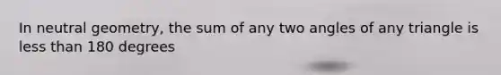 In neutral geometry, the sum of any two angles of any triangle is less than 180 degrees