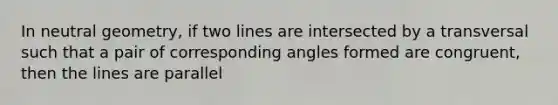 In neutral geometry, if two lines are intersected by a transversal such that a pair of corresponding angles formed are congruent, then the lines are parallel