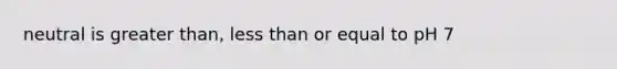 neutral is <a href='https://www.questionai.com/knowledge/ktgHnBD4o3-greater-than' class='anchor-knowledge'>greater than</a>, <a href='https://www.questionai.com/knowledge/k7BtlYpAMX-less-than' class='anchor-knowledge'>less than</a> or equal to pH 7