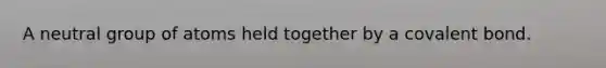 A neutral group of atoms held together by a covalent bond.