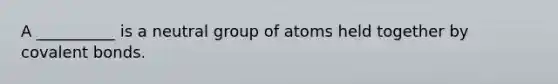 A __________ is a neutral group of atoms held together by covalent bonds.