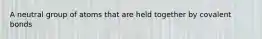 A neutral group of atoms that are held together by covalent bonds