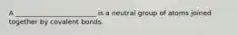 A ________________________ is a neutral group of atoms joined together by covalent bonds.