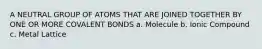 A NEUTRAL GROUP OF ATOMS THAT ARE JOINED TOGETHER BY ONE OR MORE COVALENT BONDS a. Molecule b. Ionic Compound c. Metal Lattice