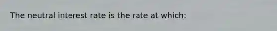 The neutral interest rate is the rate at which: