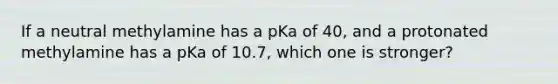 If a neutral methylamine has a pKa of 40, and a protonated methylamine has a pKa of 10.7, which one is stronger?