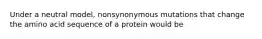 Under a neutral model, nonsynonymous mutations that change the amino acid sequence of a protein would be