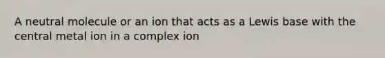 A neutral molecule or an ion that acts as a Lewis base with the central metal ion in a complex ion