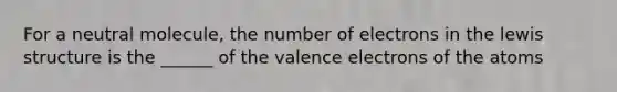 For a neutral molecule, the number of electrons in the lewis structure is the ______ of the valence electrons of the atoms