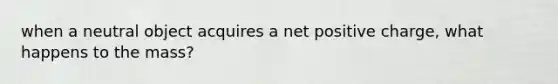 when a neutral object acquires a net positive charge, what happens to the mass?