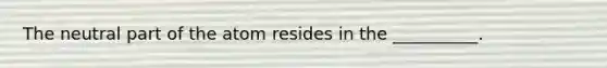 The neutral part of the atom resides in the __________.