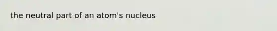 the neutral part of an atom's nucleus