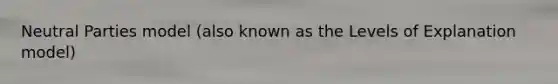 Neutral Parties model (also known as the Levels of Explanation model)